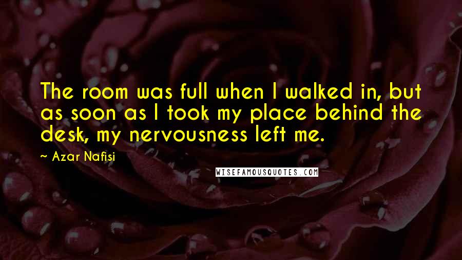 Azar Nafisi quotes: The room was full when I walked in, but as soon as I took my place behind the desk, my nervousness left me. Azar Nafisi quotes: The room was full when I walked in, but as soon as I took my place behind the desk, my nervousness left me.