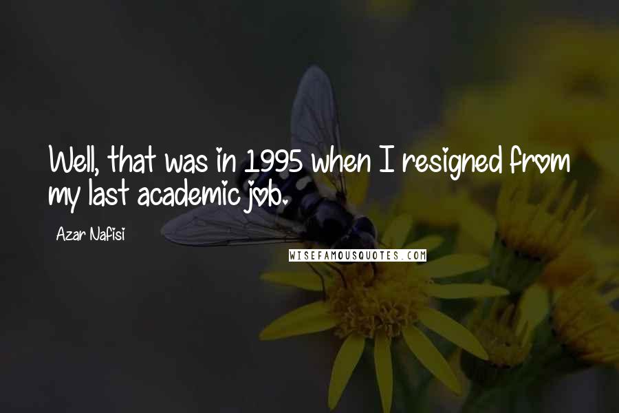 Azar Nafisi quotes: Well, that was in 1995 when I resigned from my last academic job.