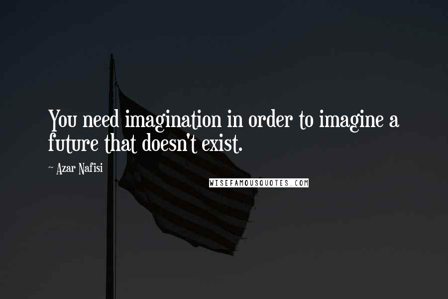 Azar Nafisi quotes: You need imagination in order to imagine a future that doesn't exist.