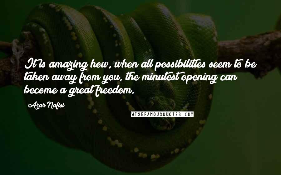 Azar Nafisi quotes: It is amazing how, when all possibilities seem to be taken away from you, the minutest opening can become a great freedom.