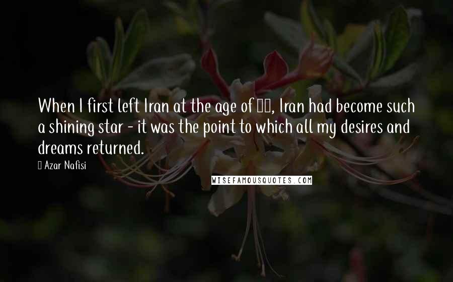 Azar Nafisi quotes: When I first left Iran at the age of 13, Iran had become such a shining star - it was the point to which all my desires and dreams returned. Azar Nafisi quotes: When I first left Iran at the age of 13, Iran had become such a shining star - it was the point to which all my desires and dreams returned.