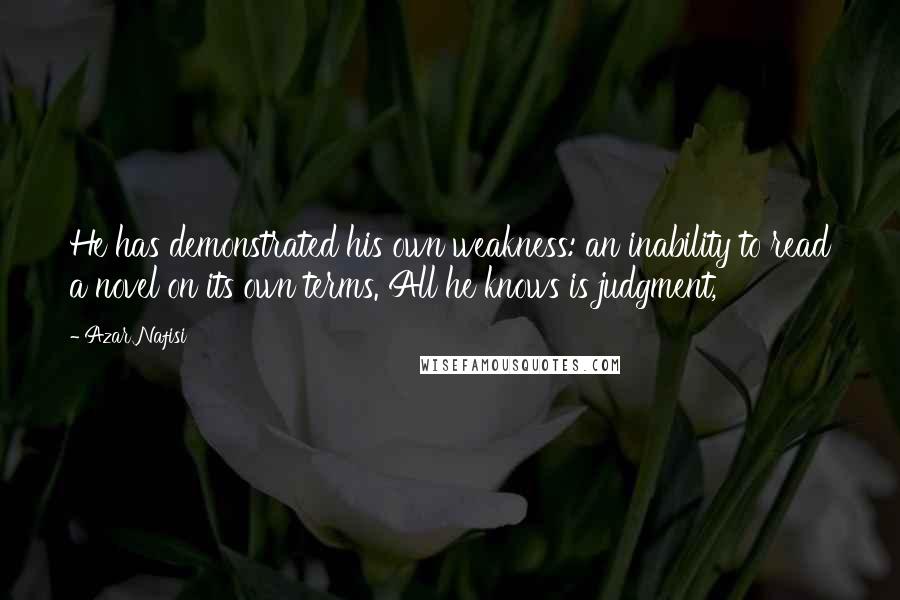 Azar Nafisi quotes: He has demonstrated his own weakness: an inability to read a novel on its own terms. All he knows is judgment, Azar Nafisi quotes: He has demonstrated his own weakness: an inability to read a novel on its own terms. All he knows is judgment,