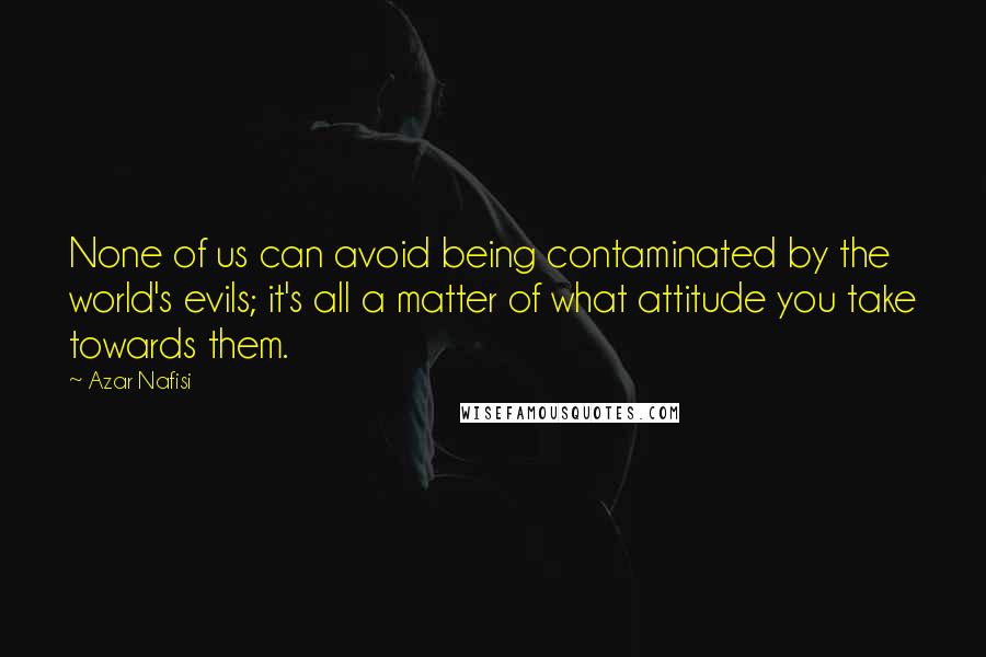 Azar Nafisi quotes: None of us can avoid being contaminated by the world's evils; it's all a matter of what attitude you take towards them. Azar Nafisi quotes: None of us can avoid being contaminated by the world's evils; it's all a matter of what attitude you take towards them.