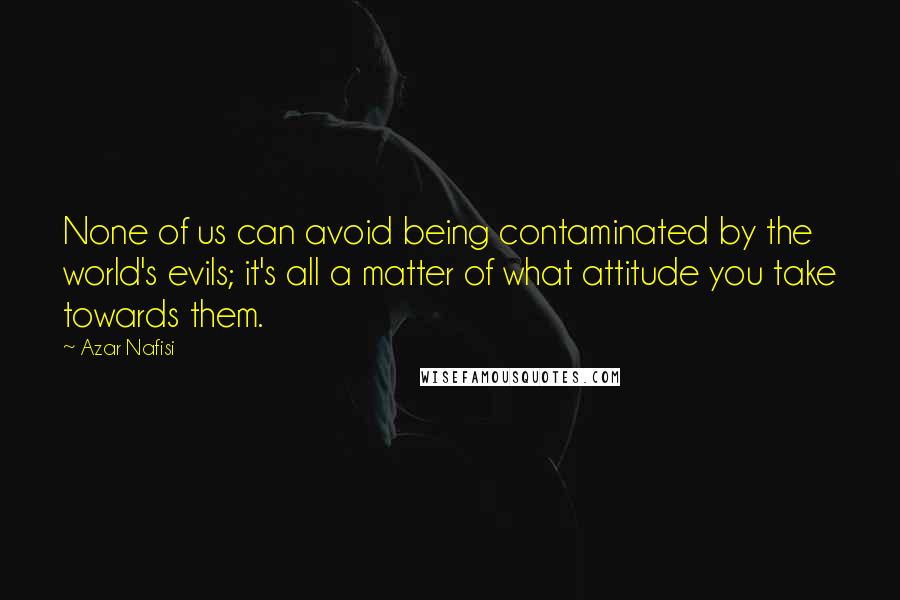 Azar Nafisi quotes: None of us can avoid being contaminated by the world's evils; it's all a matter of what attitude you take towards them.