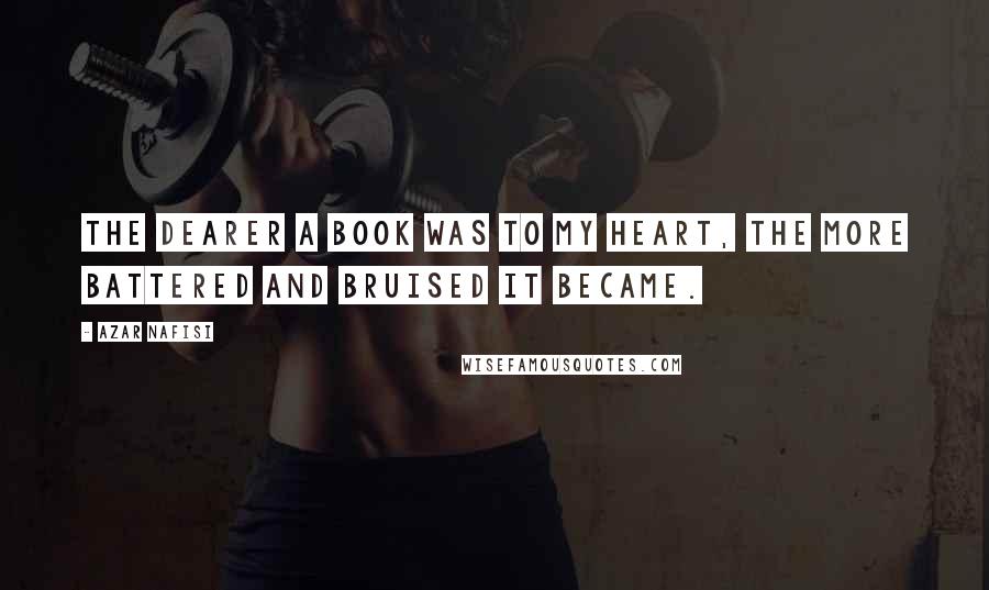 Azar Nafisi quotes: The dearer a book was to my heart, the more battered and bruised it became.