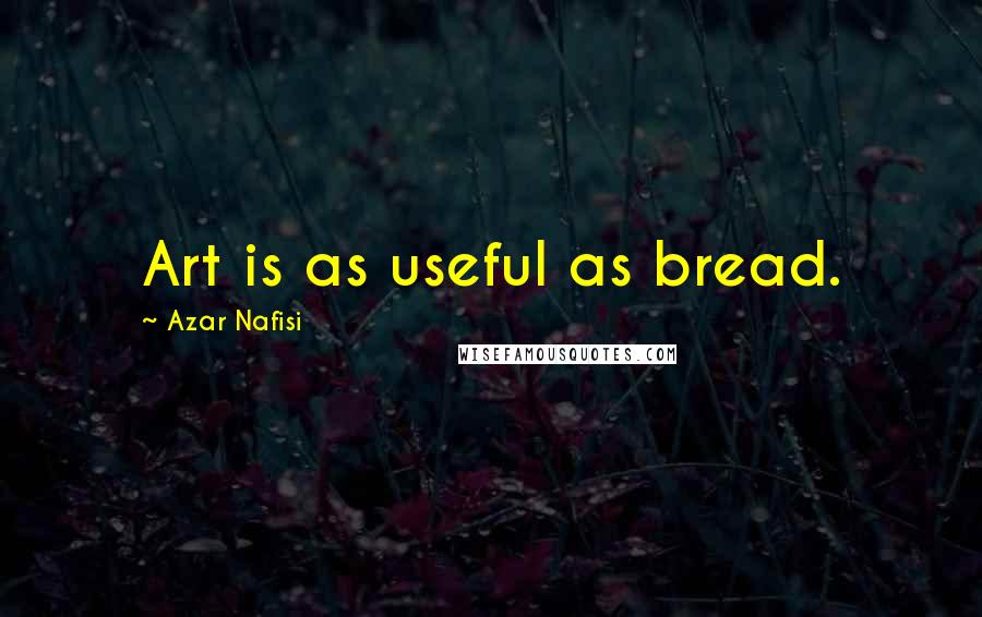 Azar Nafisi quotes: Art is as useful as bread.