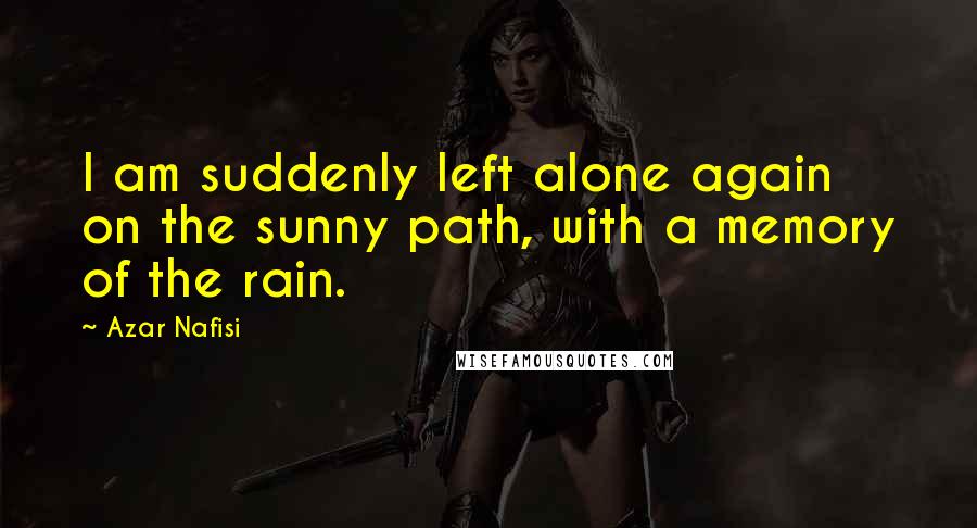 Azar Nafisi quotes: I am suddenly left alone again on the sunny path, with a memory of the rain.