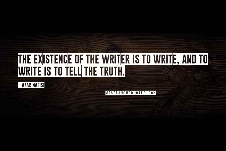 Azar Nafisi quotes: The existence of the writer is to write, and to write is to tell the truth.