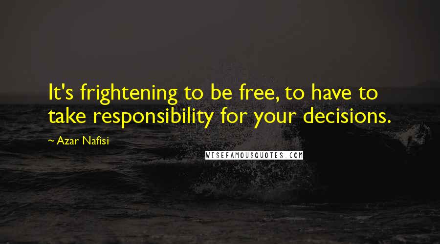 Azar Nafisi quotes: It's frightening to be free, to have to take responsibility for your decisions.