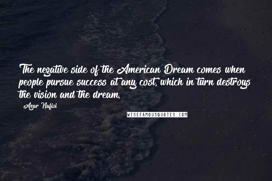 Azar Nafisi quotes: The negative side of the American Dream comes when people pursue success at any cost, which in turn destroys the vision and the dream. Azar Nafisi quotes: The negative side of the American Dream comes when people pursue success at any cost, which in turn destroys the vision and the dream.