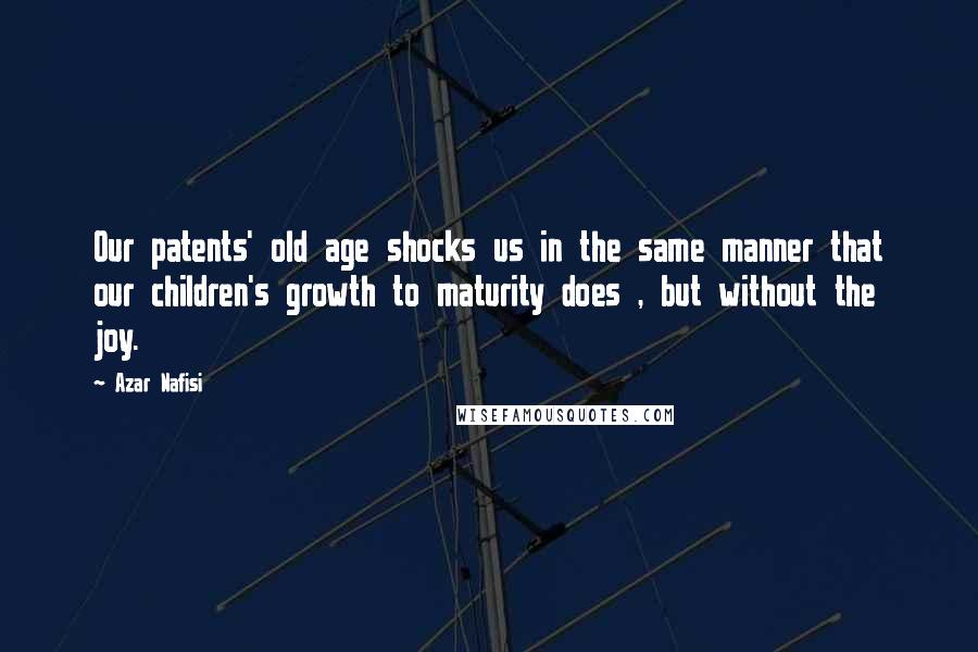 Azar Nafisi quotes: Our patents' old age shocks us in the same manner that our children's growth to maturity does , but without the joy. Azar Nafisi quotes: Our patents' old age shocks us in the same manner that our children's growth to maturity does , but without the joy.