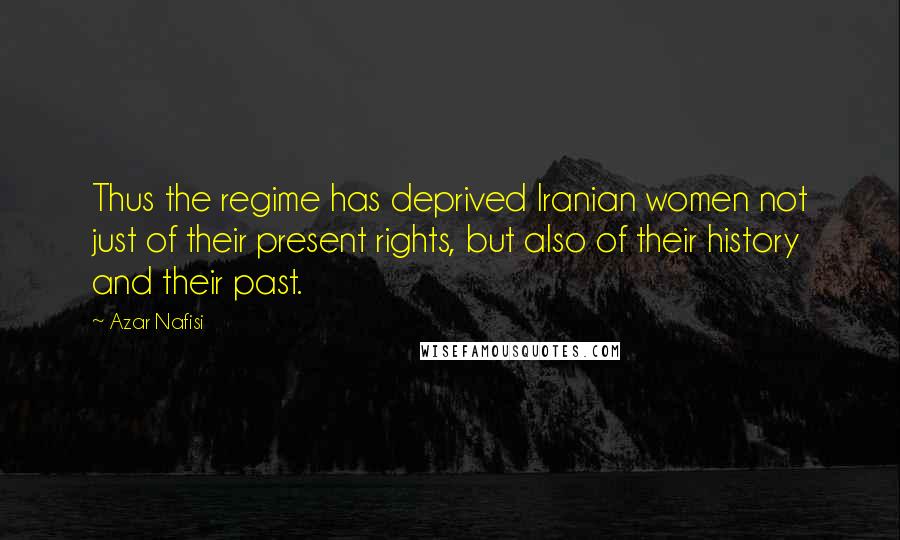 Azar Nafisi quotes: Thus the regime has deprived Iranian women not just of their present rights, but also of their history and their past.