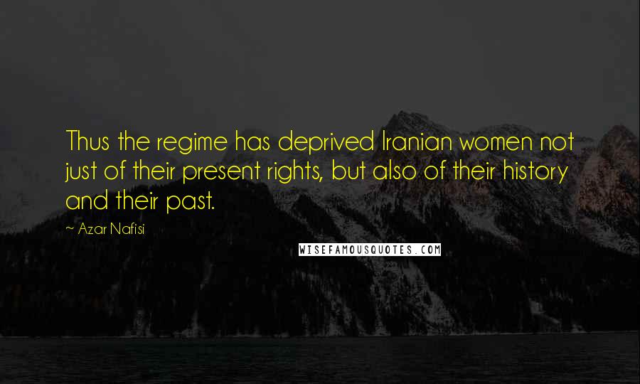Azar Nafisi quotes: Thus the regime has deprived Iranian women not just of their present rights, but also of their history and their past. Azar Nafisi quotes: Thus the regime has deprived Iranian women not just of their present rights, but also of their history and their past.