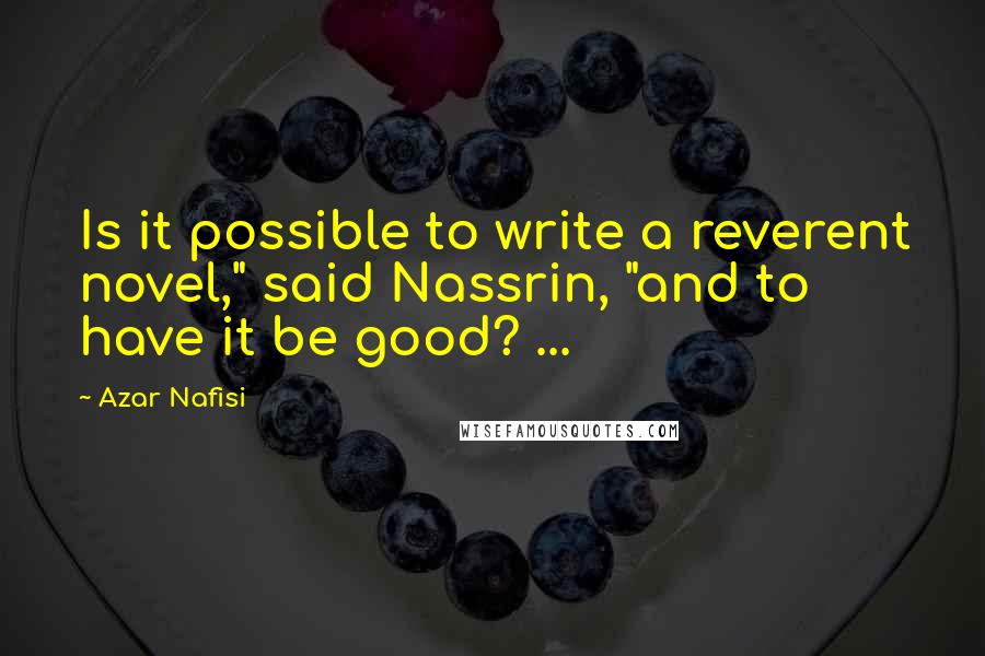 Azar Nafisi quotes: Is it possible to write a reverent novel," said Nassrin, "and to have it be good? ...