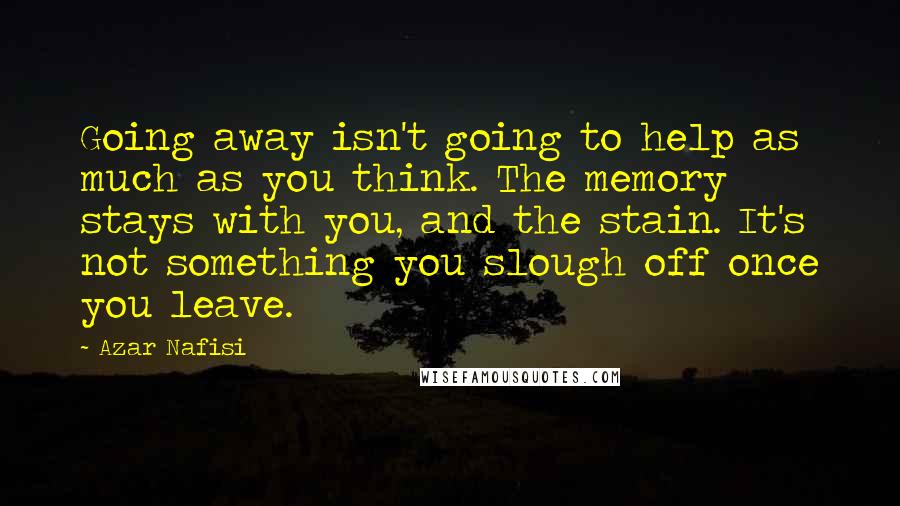 Azar Nafisi quotes: Going away isn't going to help as much as you think. The memory stays with you, and the stain. It's not something you slough off once you leave.
