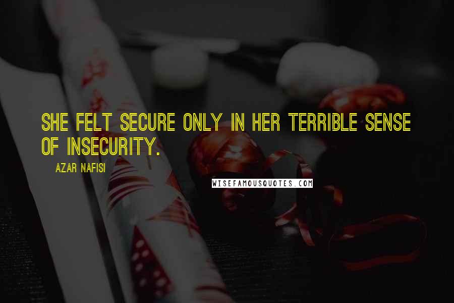 Azar Nafisi quotes: She felt secure only in her terrible sense of insecurity.