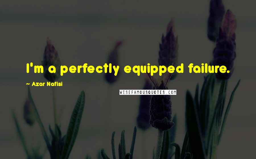 Azar Nafisi quotes: I'm a perfectly equipped failure.