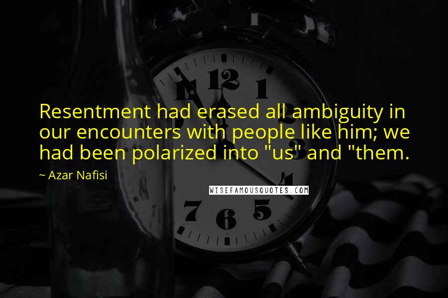 Azar Nafisi quotes: Resentment had erased all ambiguity in our encounters with people like him; we had been polarized into "us" and "them.