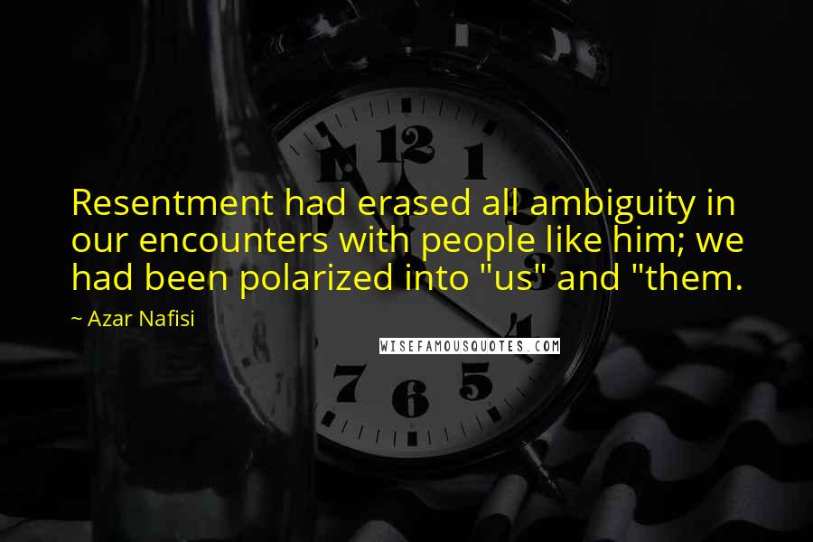 Azar Nafisi quotes: Resentment had erased all ambiguity in our encounters with people like him; we had been polarized into "us" and "them. Azar Nafisi quotes: Resentment had erased all ambiguity in our encounters with people like him; we had been polarized into "us" and "them.