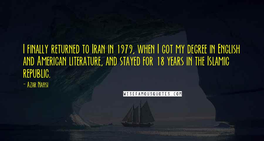 Azar Nafisi quotes: I finally returned to Iran in 1979, when I got my degree in English and American literature, and stayed for 18 years in the Islamic republic.