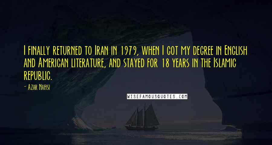 Azar Nafisi quotes: I finally returned to Iran in 1979, when I got my degree in English and American literature, and stayed for 18 years in the Islamic republic. Azar Nafisi quotes: I finally returned to Iran in 1979, when I got my degree in English and American literature, and stayed for 18 years in the Islamic republic.