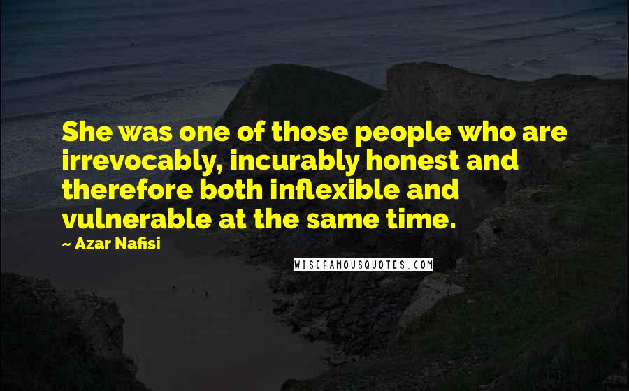 Azar Nafisi quotes: She was one of those people who are irrevocably, incurably honest and therefore both inflexible and vulnerable at the same time.
