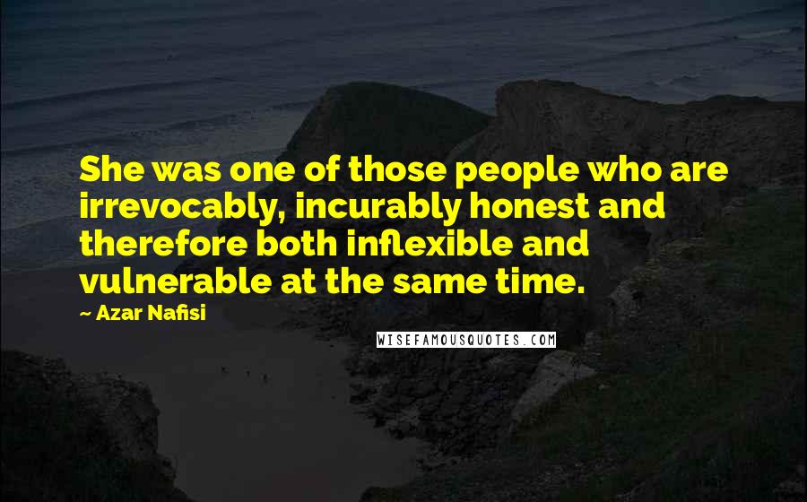 Azar Nafisi quotes: She was one of those people who are irrevocably, incurably honest and therefore both inflexible and vulnerable at the same time. Azar Nafisi quotes: She was one of those people who are irrevocably, incurably honest and therefore both inflexible and vulnerable at the same time.