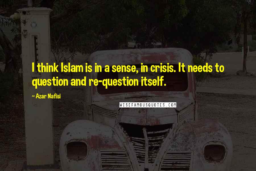 Azar Nafisi quotes: I think Islam is in a sense, in crisis. It needs to question and re-question itself.