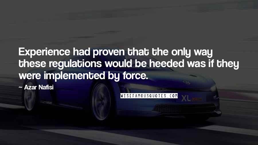 Azar Nafisi quotes: Experience had proven that the only way these regulations would be heeded was if they were implemented by force.