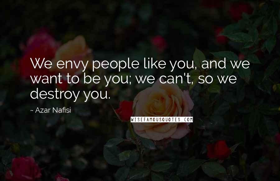 Azar Nafisi quotes: We envy people like you, and we want to be you; we can't, so we destroy you.