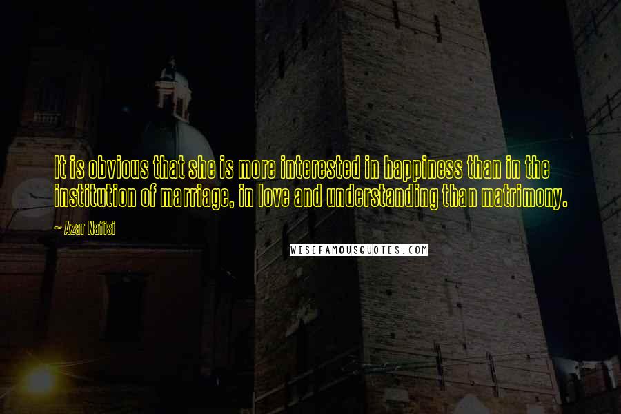 Azar Nafisi quotes: It is obvious that she is more interested in happiness than in the institution of marriage, in love and understanding than matrimony. Azar Nafisi quotes: It is obvious that she is more interested in happiness than in the institution of marriage, in love and understanding than matrimony.