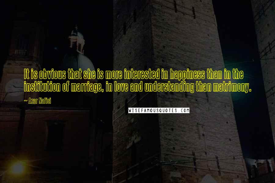 Azar Nafisi quotes: It is obvious that she is more interested in happiness than in the institution of marriage, in love and understanding than matrimony.