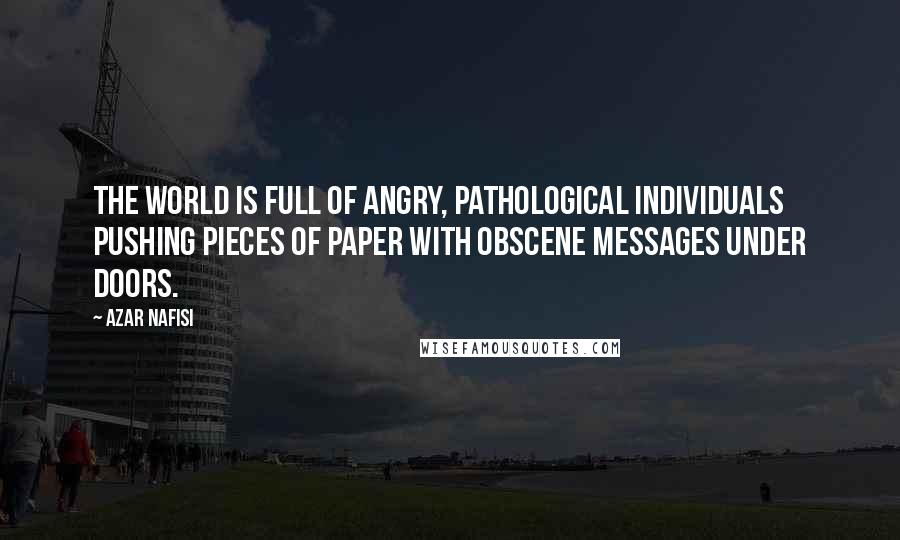 Azar Nafisi quotes: The world is full of angry, pathological individuals pushing pieces of paper with obscene messages under doors. Azar Nafisi quotes: The world is full of angry, pathological individuals pushing pieces of paper with obscene messages under doors.