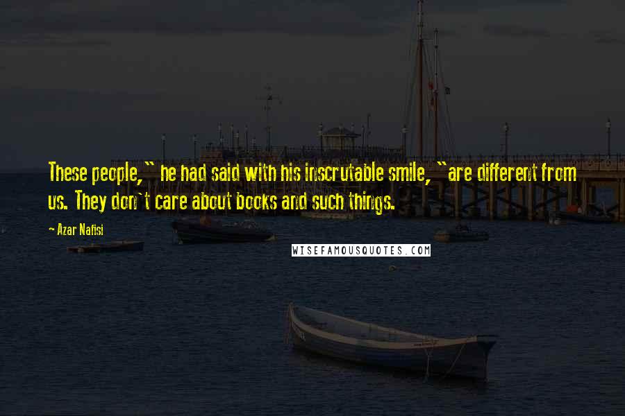 Azar Nafisi quotes: These people," he had said with his inscrutable smile, "are different from us. They don't care about books and such things. Azar Nafisi quotes: These people," he had said with his inscrutable smile, "are different from us. They don't care about books and such things.
