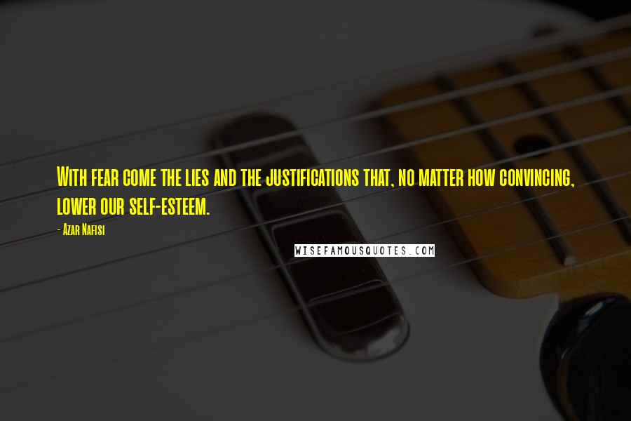 Azar Nafisi quotes: With fear come the lies and the justifications that, no matter how convincing, lower our self-esteem.