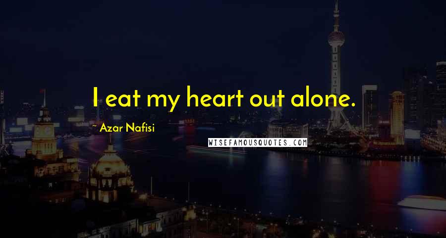 Azar Nafisi quotes: I eat my heart out alone.