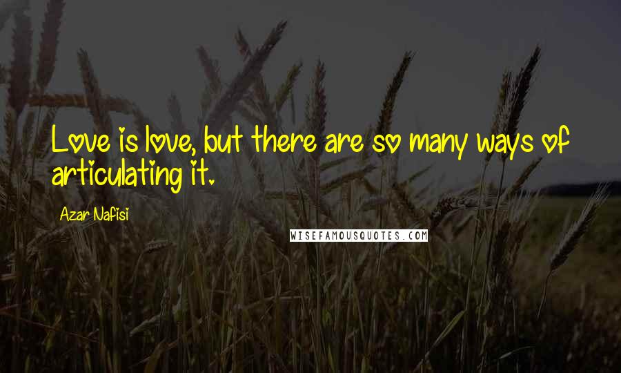 Azar Nafisi quotes: Love is love, but there are so many ways of articulating it.