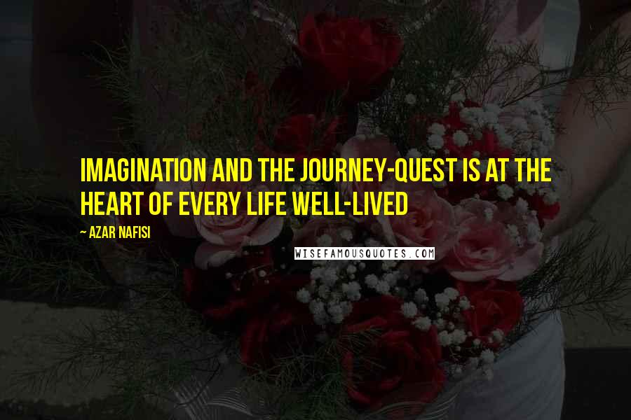 Azar Nafisi quotes: Imagination and the journey-quest is at the heart of every life well-lived