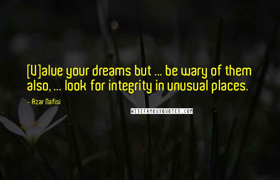 Azar Nafisi quotes: [V]alue your dreams but ... be wary of them also, ... look for integrity in unusual places.