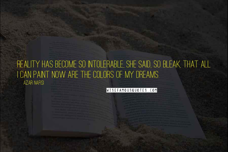 Azar Nafisi quotes: Reality has become so intolerable, she said, so bleak, that all I can paint now are the colors of my dreams.