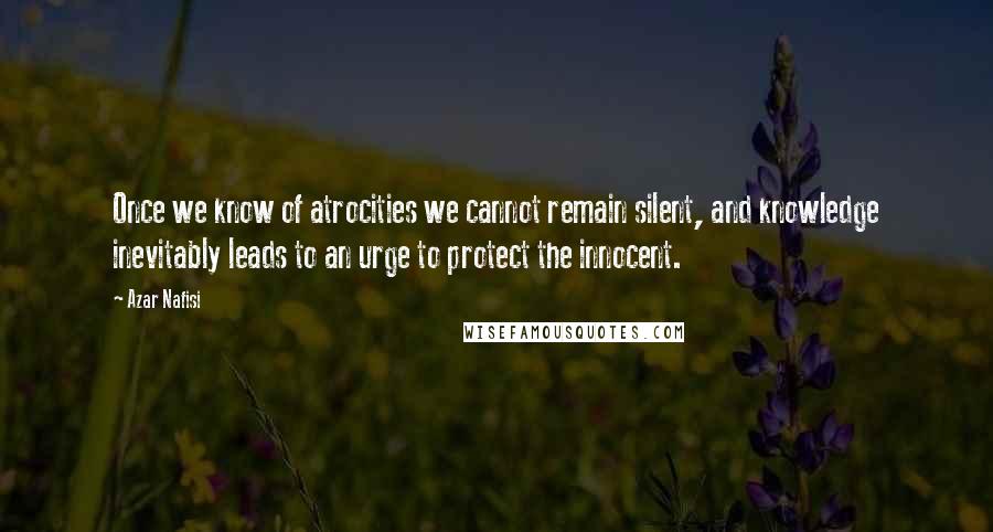 Azar Nafisi quotes: Once we know of atrocities we cannot remain silent, and knowledge inevitably leads to an urge to protect the innocent. Azar Nafisi quotes: Once we know of atrocities we cannot remain silent, and knowledge inevitably leads to an urge to protect the innocent.