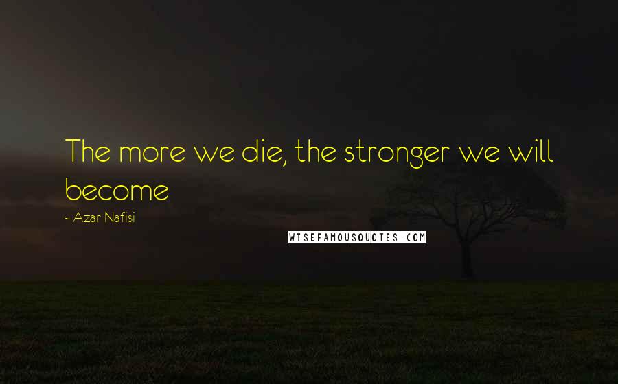 Azar Nafisi quotes: The more we die, the stronger we will become