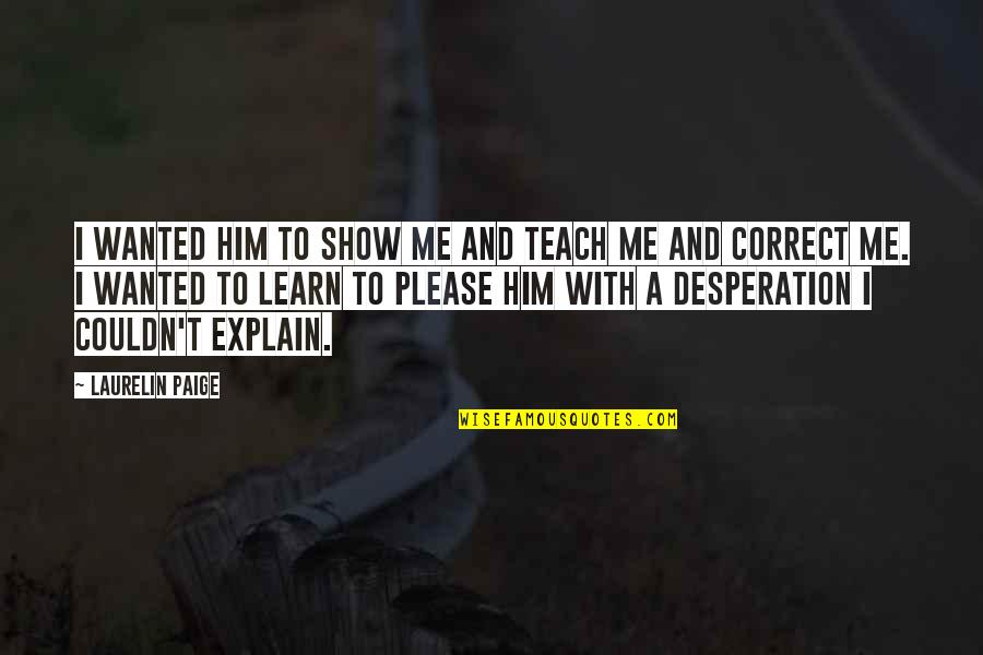 Azariel Santi Quotes By Laurelin Paige: I wanted him to show me and teach Azariel Santi Quotes By Laurelin Paige: I wanted him to show me and teach