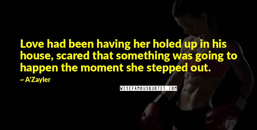 A'Zayler quotes: Love had been having her holed up in his house, scared that something was going to happen the moment she stepped out.