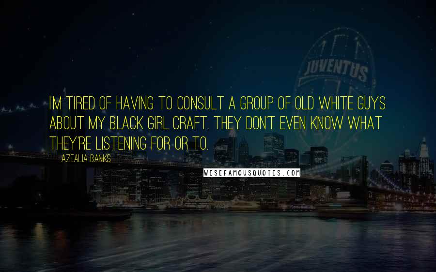 Azealia Banks quotes: I'm tired of having to consult a group of old white guys about my black girl craft. They don't even know what they're listening for or to.