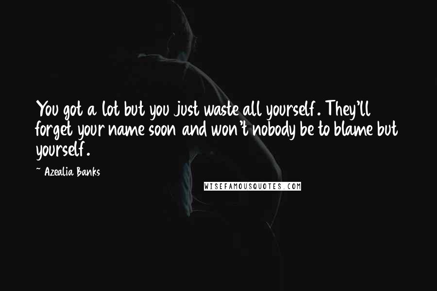 Azealia Banks quotes: You got a lot but you just waste all yourself. They'll forget your name soon and won't nobody be to blame but yourself.