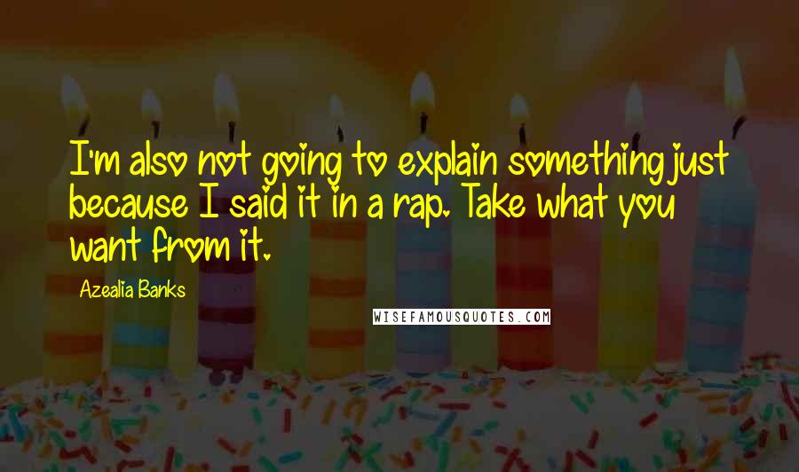 Azealia Banks quotes: I'm also not going to explain something just because I said it in a rap. Take what you want from it. Azealia Banks quotes: I'm also not going to explain something just because I said it in a rap. Take what you want from it.
