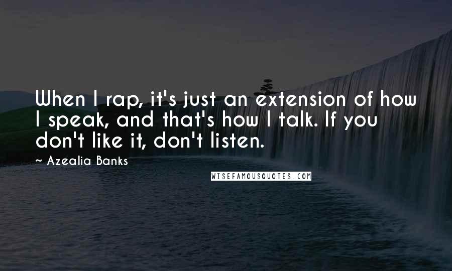 Azealia Banks quotes: When I rap, it's just an extension of how I speak, and that's how I talk. If you don't like it, don't listen. Azealia Banks quotes: When I rap, it's just an extension of how I speak, and that's how I talk. If you don't like it, don't listen.