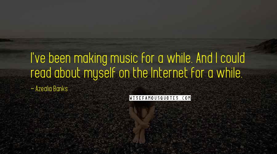 Azealia Banks quotes: I've been making music for a while. And I could read about myself on the Internet for a while.