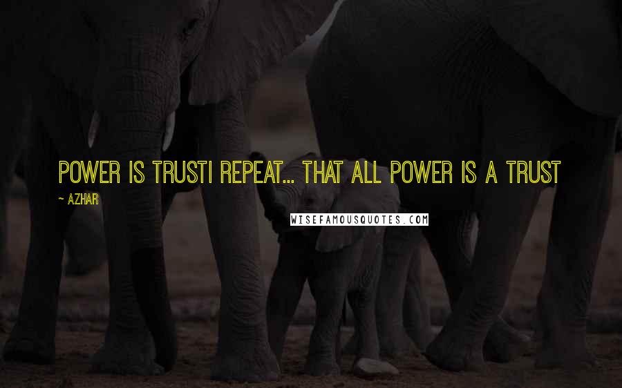 Azhar quotes: Power is trustI repeat... that all power is a trust